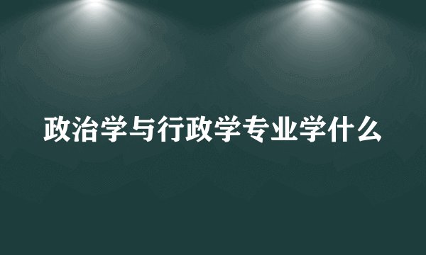 政治学与行政学专业学什么