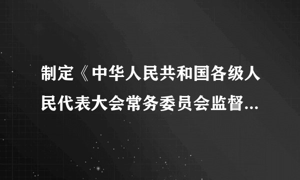 制定《中华人民共和国各级人民代表大会常务委员会监督法》的重大意义