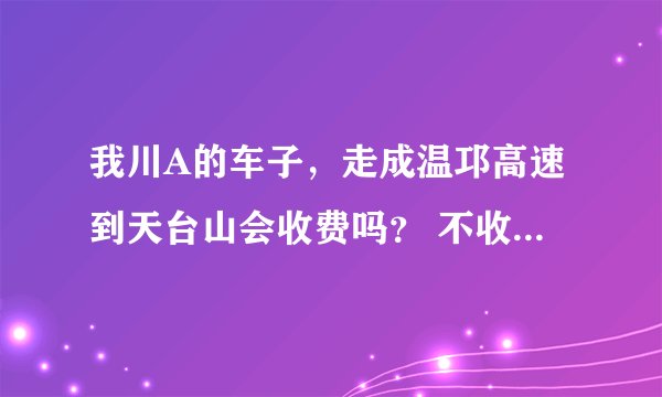 我川A的车子，走成温邛高速到天台山会收费吗？ 不收费的高速路线是哪一条？麻烦知道的人说下，谢谢。