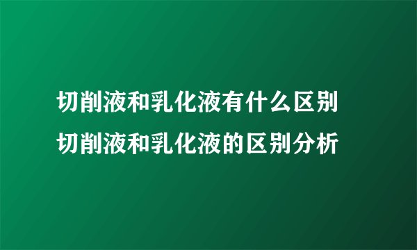 切削液和乳化液有什么区别 切削液和乳化液的区别分析