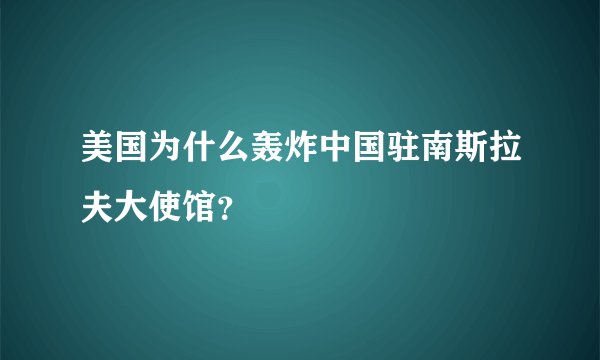 美国为什么轰炸中国驻南斯拉夫大使馆？
