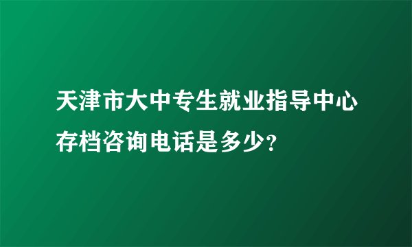 天津市大中专生就业指导中心存档咨询电话是多少？