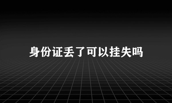 身份证丢了可以挂失吗