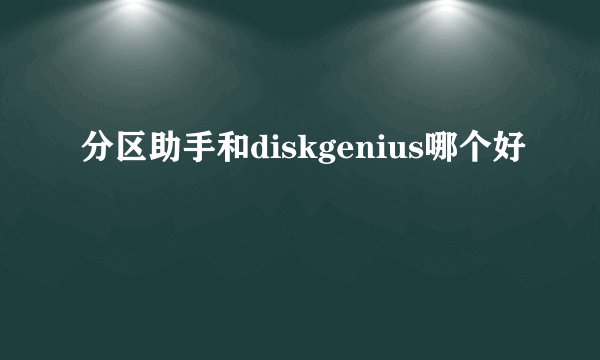 分区助手和diskgenius哪个好