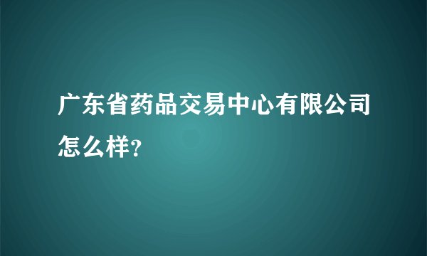 广东省药品交易中心有限公司怎么样？