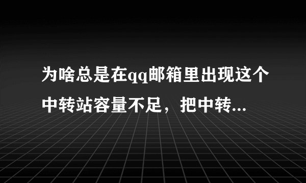 为啥总是在qq邮箱里出现这个中转站容量不足，把中转站的文件删了还是不行，咋回事？