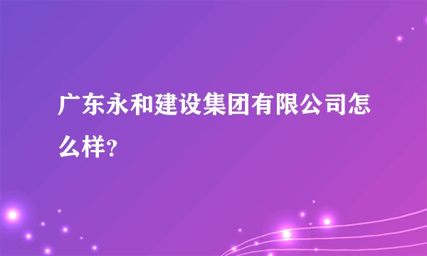 广东永和建设集团有限公司怎么样？