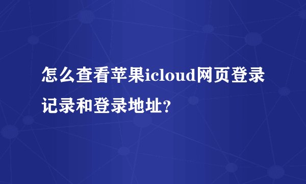 怎么查看苹果icloud网页登录记录和登录地址？