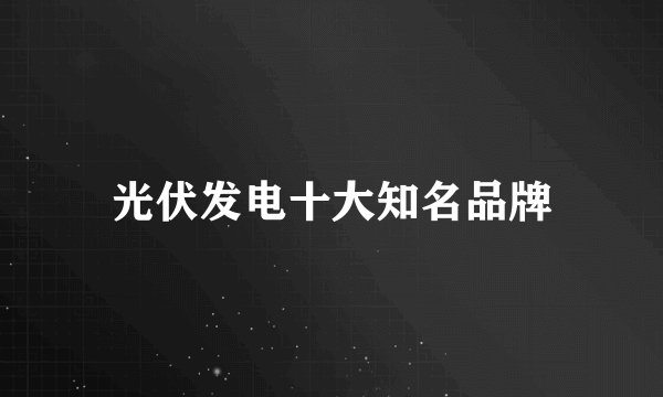 光伏发电十大知名品牌