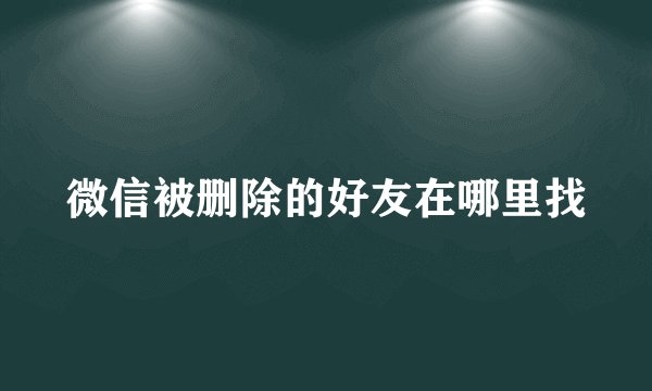 微信被删除的好友在哪里找