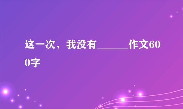 这一次，我没有______作文600字
