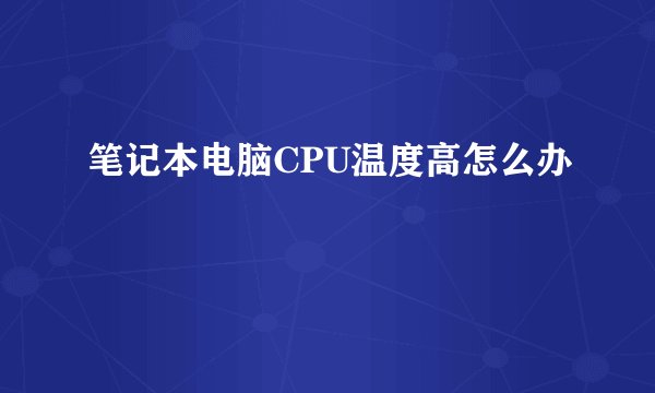 笔记本电脑CPU温度高怎么办