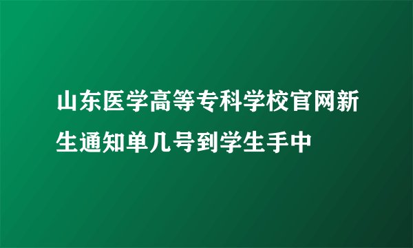 山东医学高等专科学校官网新生通知单几号到学生手中