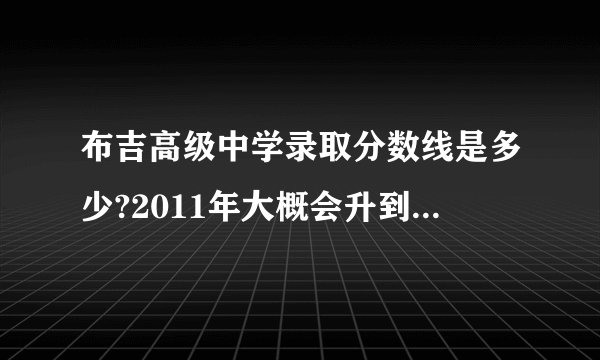 布吉高级中学录取分数线是多少?2011年大概会升到多少?深圳最低的普高是哪所学校啊?