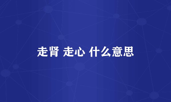 走肾 走心 什么意思