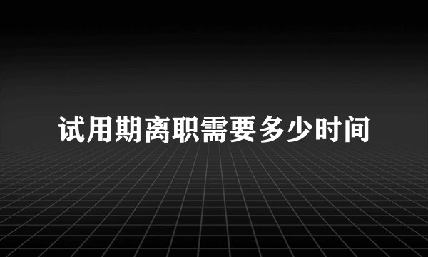 试用期离职需要多少时间