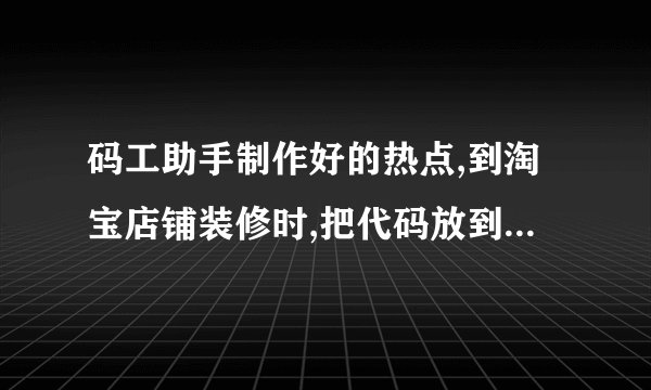 码工助手制作好的热点,到淘宝店铺装修时,把代码放到自定义模块里，图片与代码出现了错位，要专业，别酱油