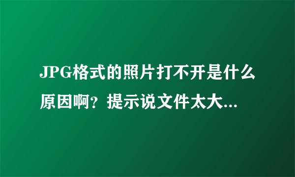 JPG格式的照片打不开是什么原因啊？提示说文件太大或损坏，