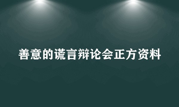 善意的谎言辩论会正方资料