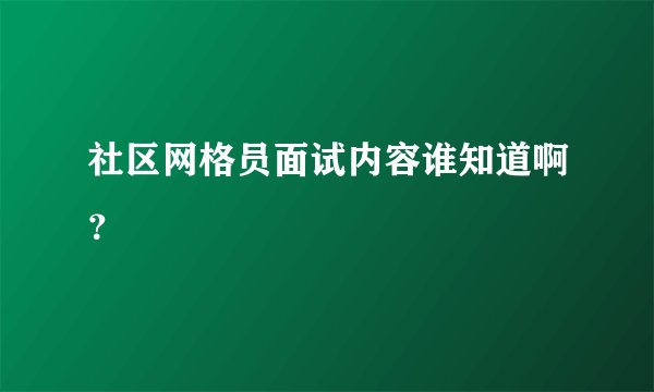 社区网格员面试内容谁知道啊？