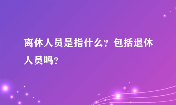 离休人员是指什么？包括退休人员吗？