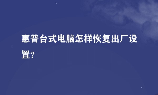 惠普台式电脑怎样恢复出厂设置？