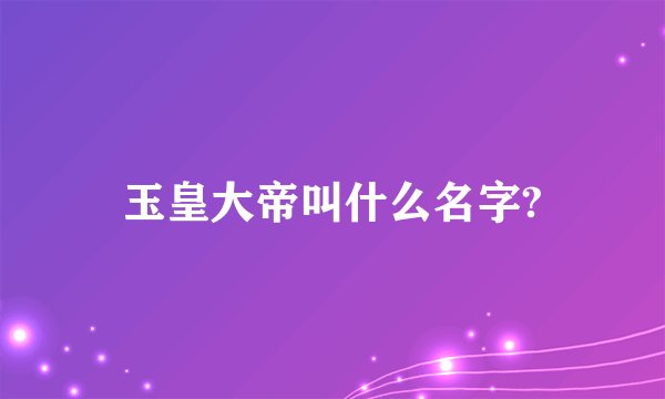 玉皇大帝叫什么名字?