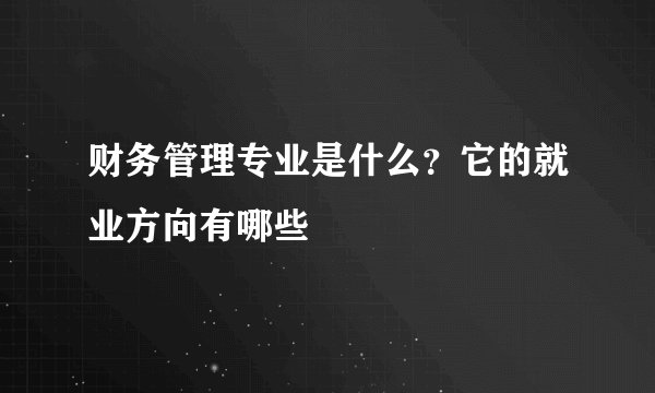 财务管理专业是什么？它的就业方向有哪些