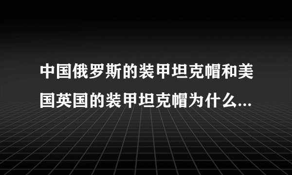 中国俄罗斯的装甲坦克帽和美国英国的装甲坦克帽为什么不一样???