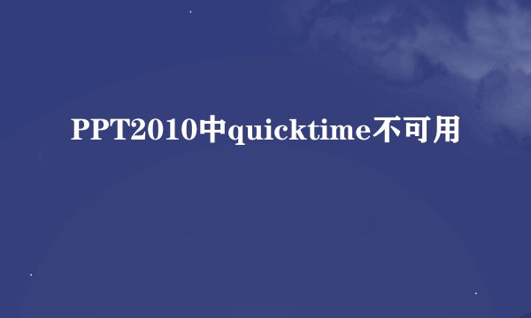PPT2010中quicktime不可用