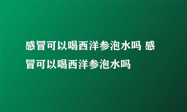 感冒可以喝西洋参泡水吗 感冒可以喝西洋参泡水吗