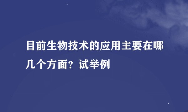 目前生物技术的应用主要在哪几个方面？试举例