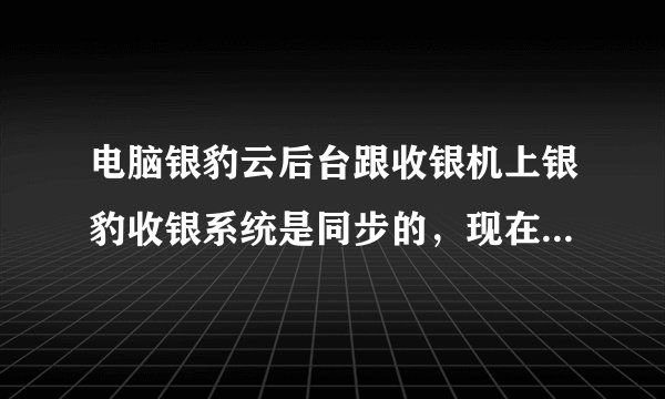 电脑银豹云后台跟收银机上银豹收银系统是同步的，现在电脑上新增了产