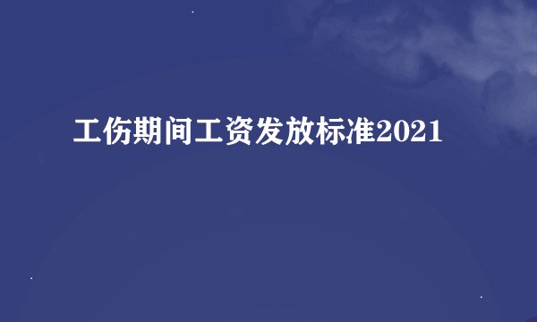 工伤期间工资发放标准2021