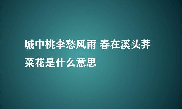 城中桃李愁风雨 春在溪头荠菜花是什么意思