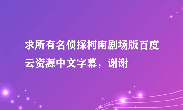 求所有名侦探柯南剧场版百度云资源中文字幕，谢谢