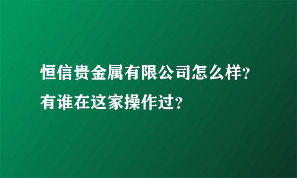 恒信贵金属有限公司怎么样?有谁在这家操作过?