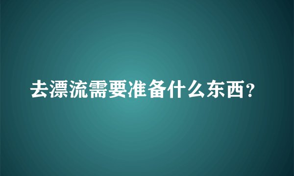 去漂流需要准备什么东西？