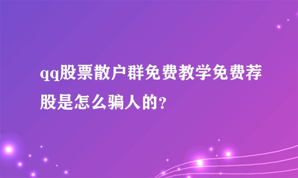 qq股票散户群免费教学免费荐股是怎么骗人的？