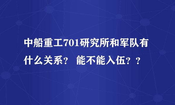 中船重工701研究所和军队有什么关系？ 能不能入伍？？