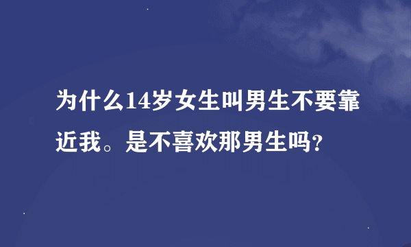为什么14岁女生叫男生不要靠近我。是不喜欢那男生吗？