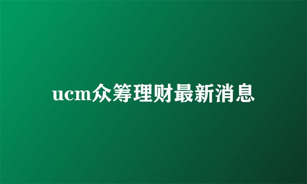 ucm众筹理财最新消息