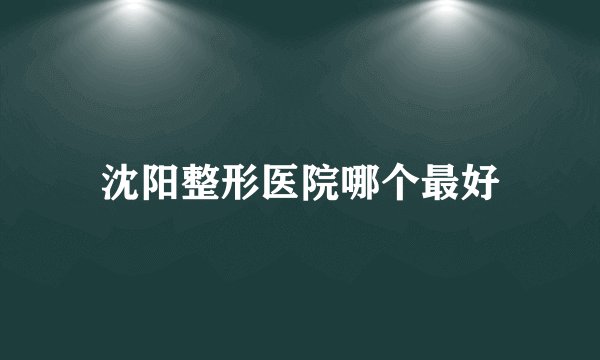 沈阳整形医院哪个最好
