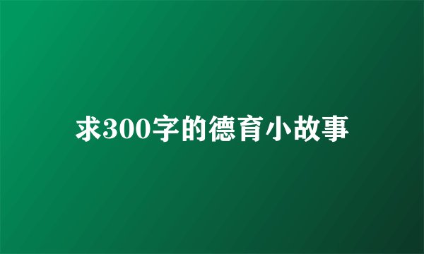 求300字的德育小故事