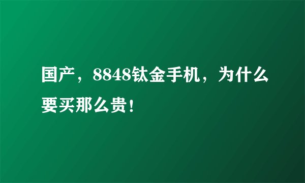 国产，8848钛金手机，为什么要买那么贵！