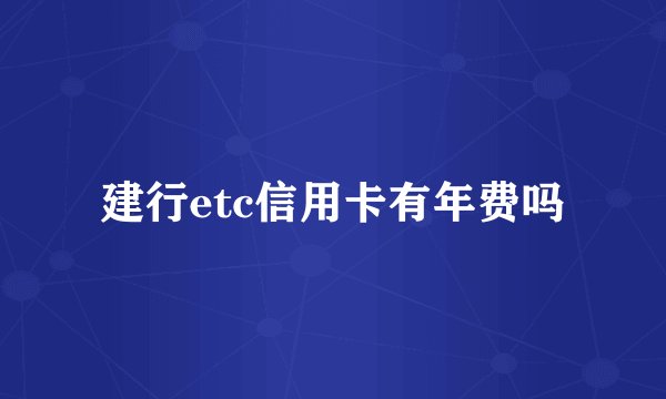 建行etc信用卡有年费吗