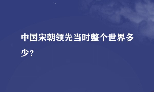 中国宋朝领先当时整个世界多少？