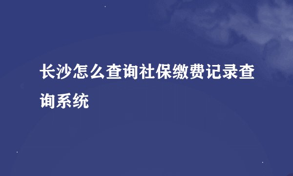 长沙怎么查询社保缴费记录查询系统