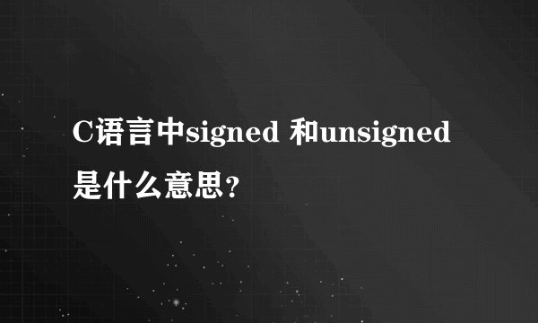 C语言中signed 和unsigned是什么意思？