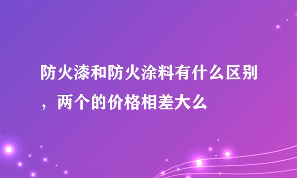 防火漆和防火涂料有什么区别，两个的价格相差大么